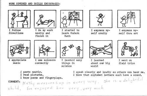 Here are all the skills that were to set me on the right road in life. Did I learn them? My report is a bit contradictory. Under comments I “measure up in every way.” But the report of my readiness test states that I am “Apparently very well equipped for first grade work.” “Apparently?” All I can say is that I still paste neatly and I try.